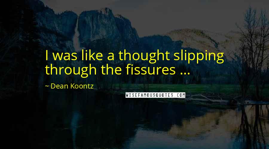 Dean Koontz Quotes: I was like a thought slipping through the fissures ...