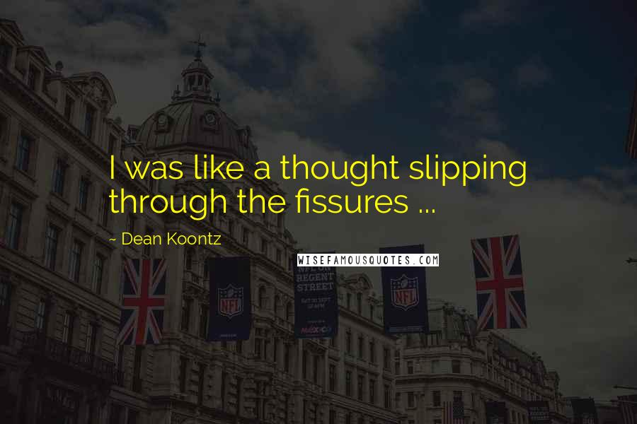 Dean Koontz Quotes: I was like a thought slipping through the fissures ...