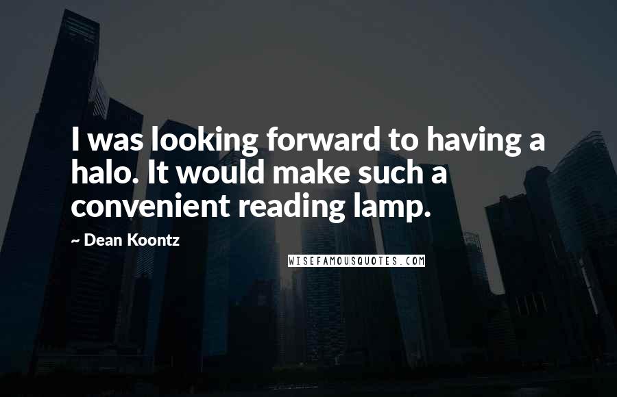 Dean Koontz Quotes: I was looking forward to having a halo. It would make such a convenient reading lamp.