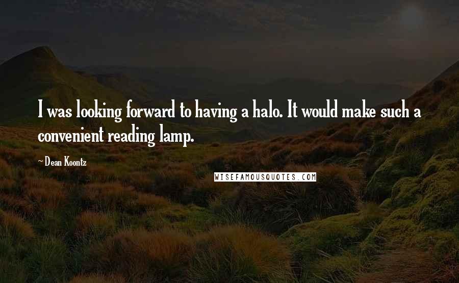 Dean Koontz Quotes: I was looking forward to having a halo. It would make such a convenient reading lamp.