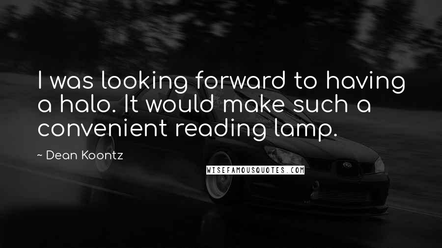 Dean Koontz Quotes: I was looking forward to having a halo. It would make such a convenient reading lamp.