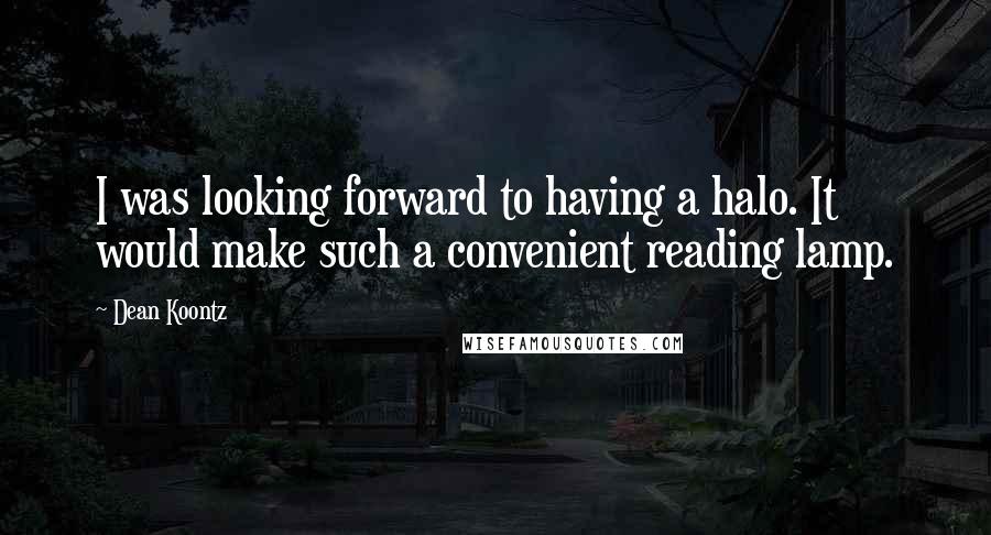 Dean Koontz Quotes: I was looking forward to having a halo. It would make such a convenient reading lamp.