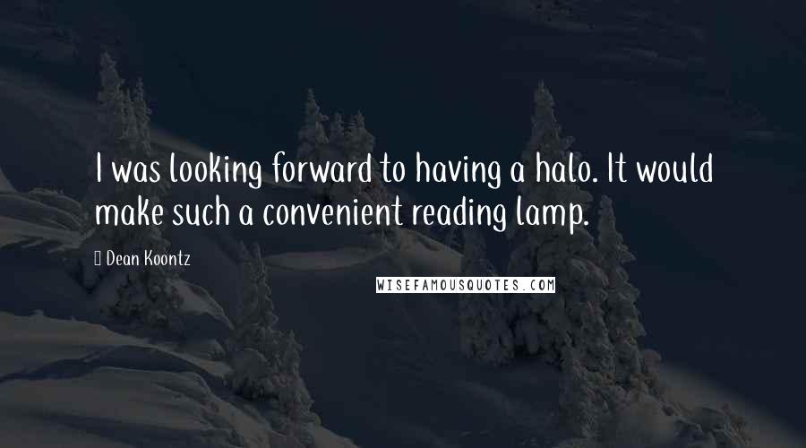 Dean Koontz Quotes: I was looking forward to having a halo. It would make such a convenient reading lamp.