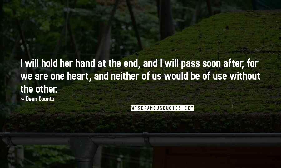 Dean Koontz Quotes: I will hold her hand at the end, and I will pass soon after, for we are one heart, and neither of us would be of use without the other.