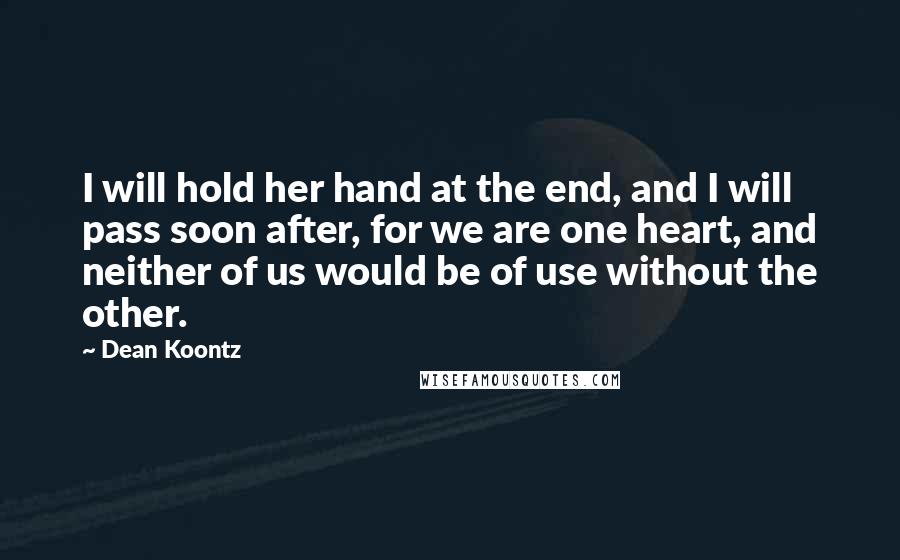 Dean Koontz Quotes: I will hold her hand at the end, and I will pass soon after, for we are one heart, and neither of us would be of use without the other.