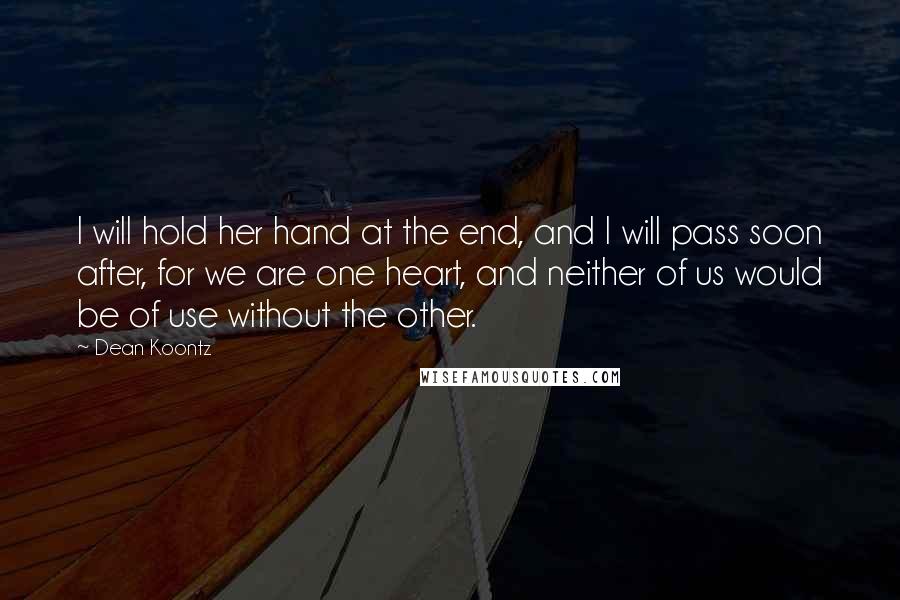 Dean Koontz Quotes: I will hold her hand at the end, and I will pass soon after, for we are one heart, and neither of us would be of use without the other.