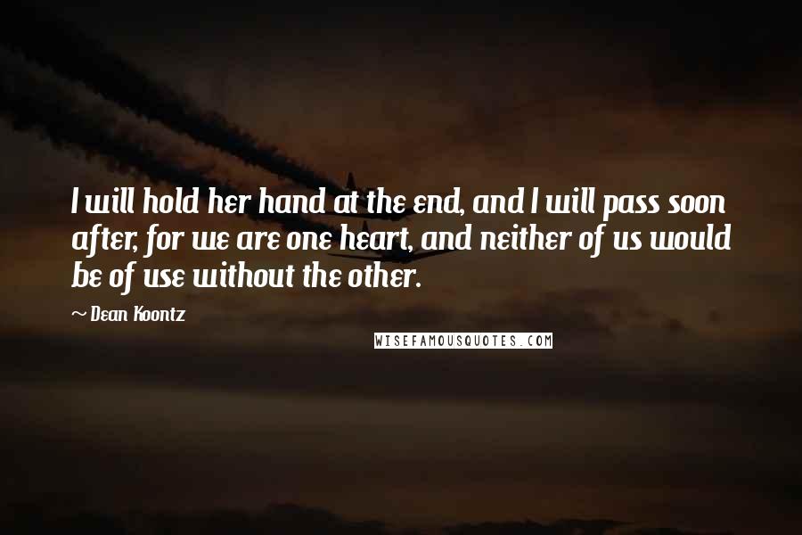 Dean Koontz Quotes: I will hold her hand at the end, and I will pass soon after, for we are one heart, and neither of us would be of use without the other.