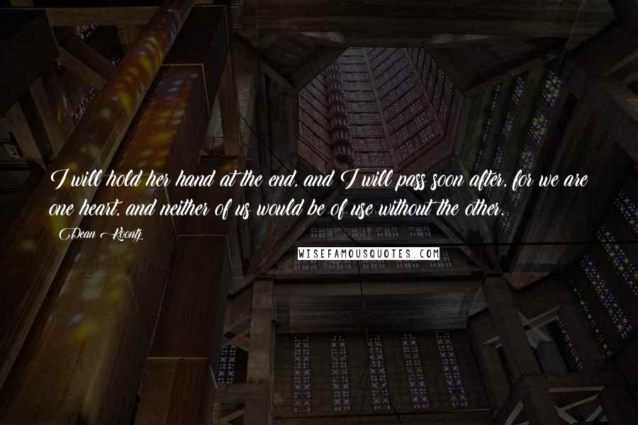 Dean Koontz Quotes: I will hold her hand at the end, and I will pass soon after, for we are one heart, and neither of us would be of use without the other.