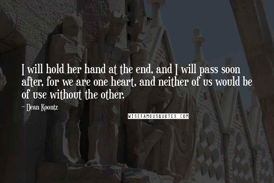 Dean Koontz Quotes: I will hold her hand at the end, and I will pass soon after, for we are one heart, and neither of us would be of use without the other.