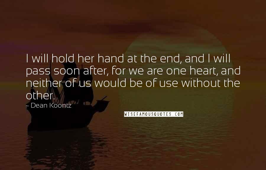 Dean Koontz Quotes: I will hold her hand at the end, and I will pass soon after, for we are one heart, and neither of us would be of use without the other.
