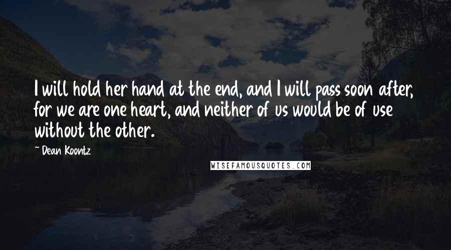 Dean Koontz Quotes: I will hold her hand at the end, and I will pass soon after, for we are one heart, and neither of us would be of use without the other.