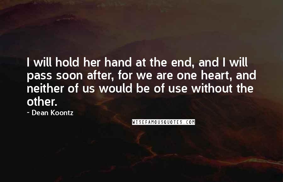 Dean Koontz Quotes: I will hold her hand at the end, and I will pass soon after, for we are one heart, and neither of us would be of use without the other.