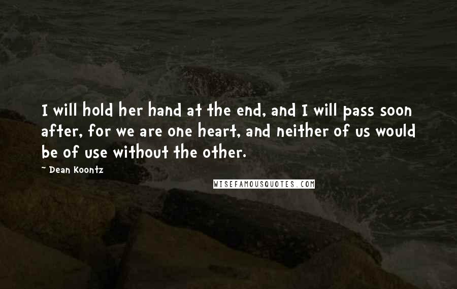 Dean Koontz Quotes: I will hold her hand at the end, and I will pass soon after, for we are one heart, and neither of us would be of use without the other.