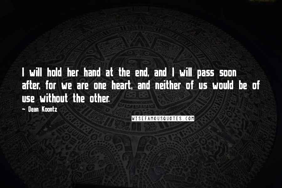 Dean Koontz Quotes: I will hold her hand at the end, and I will pass soon after, for we are one heart, and neither of us would be of use without the other.