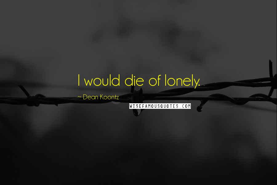 Dean Koontz Quotes: I would die of lonely.