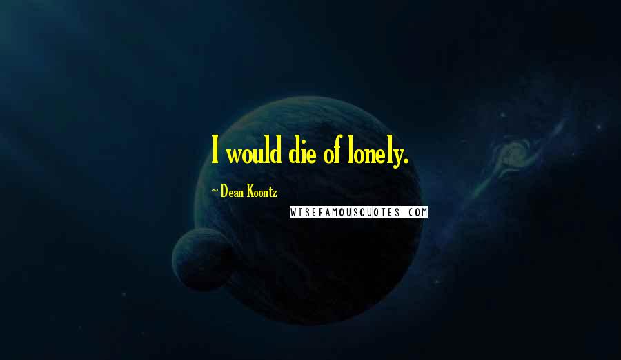 Dean Koontz Quotes: I would die of lonely.