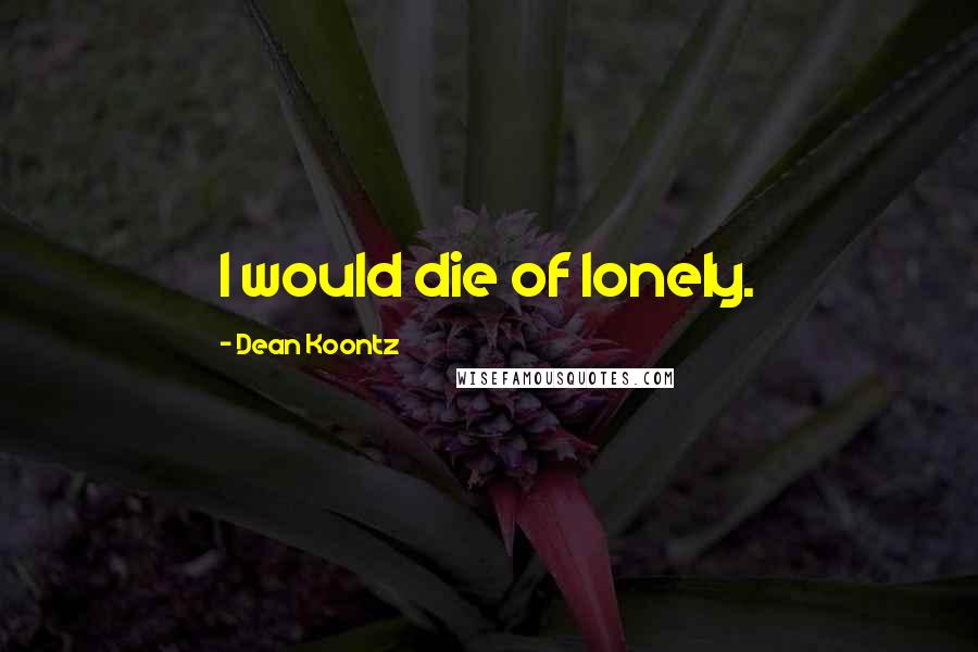 Dean Koontz Quotes: I would die of lonely.