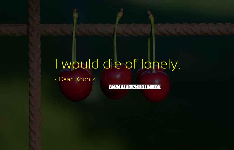 Dean Koontz Quotes: I would die of lonely.