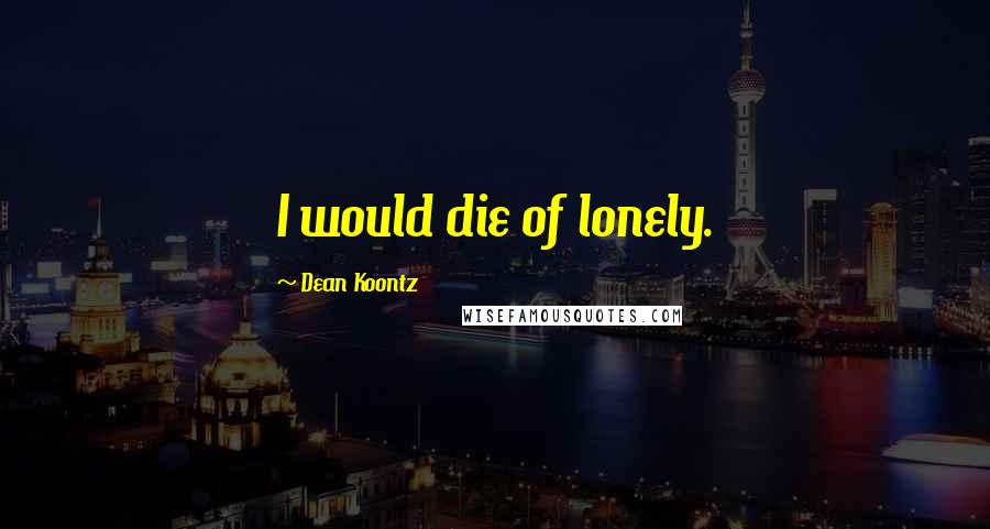 Dean Koontz Quotes: I would die of lonely.