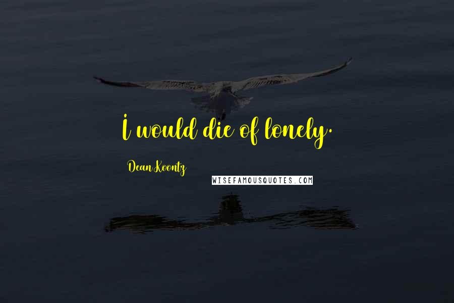 Dean Koontz Quotes: I would die of lonely.