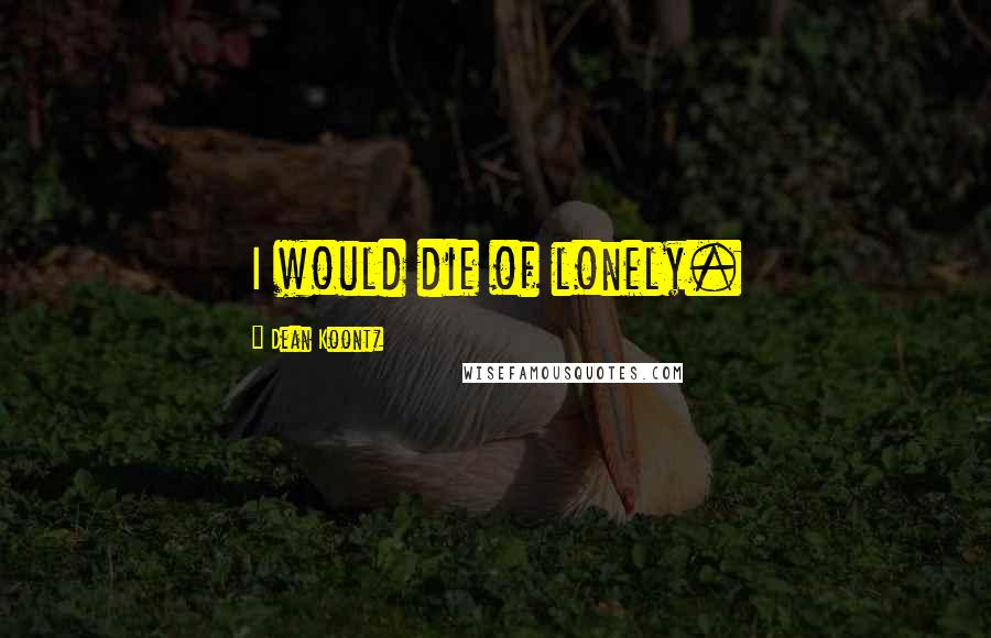 Dean Koontz Quotes: I would die of lonely.