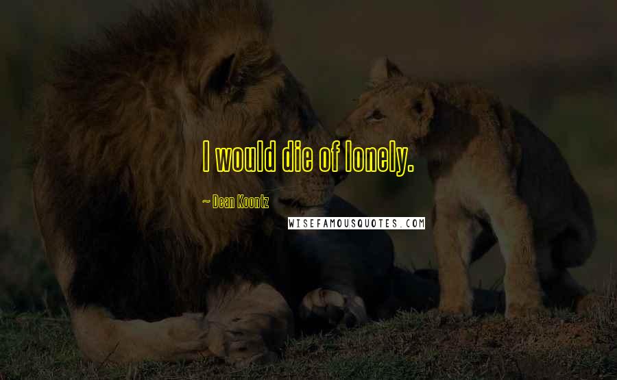 Dean Koontz Quotes: I would die of lonely.