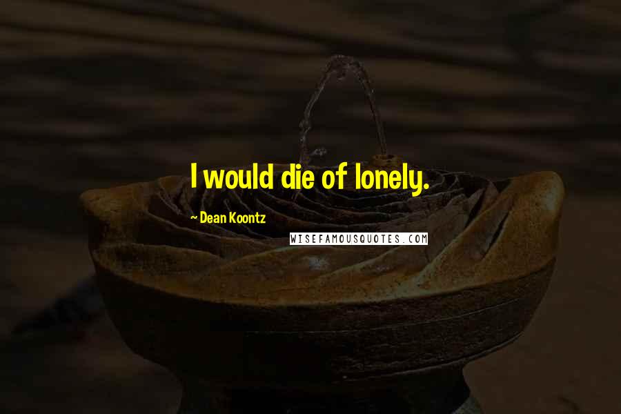 Dean Koontz Quotes: I would die of lonely.