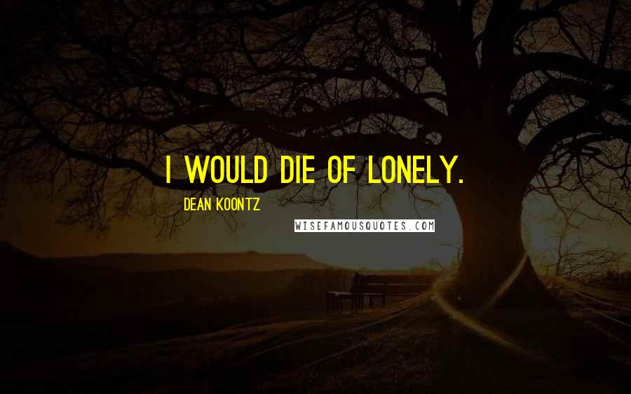 Dean Koontz Quotes: I would die of lonely.