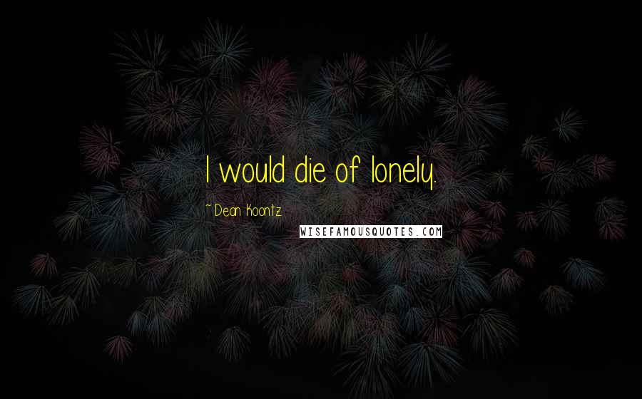 Dean Koontz Quotes: I would die of lonely.