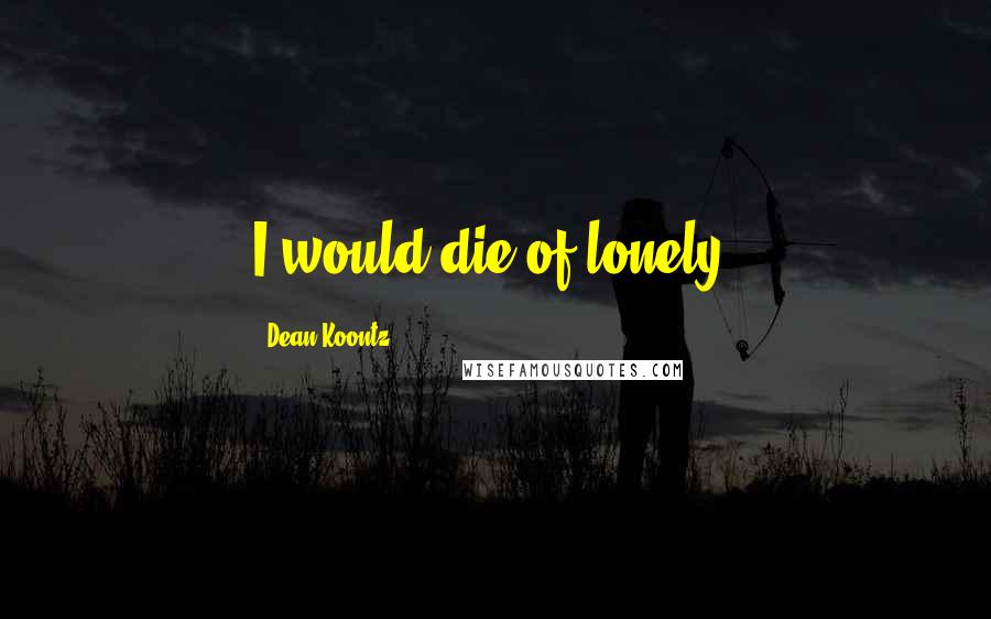 Dean Koontz Quotes: I would die of lonely.