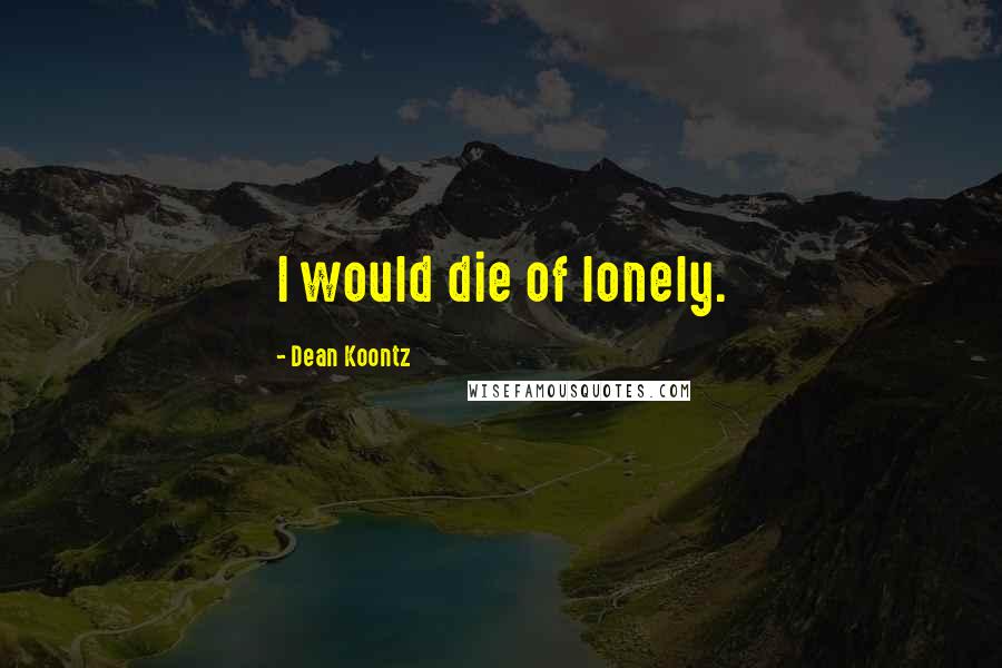 Dean Koontz Quotes: I would die of lonely.