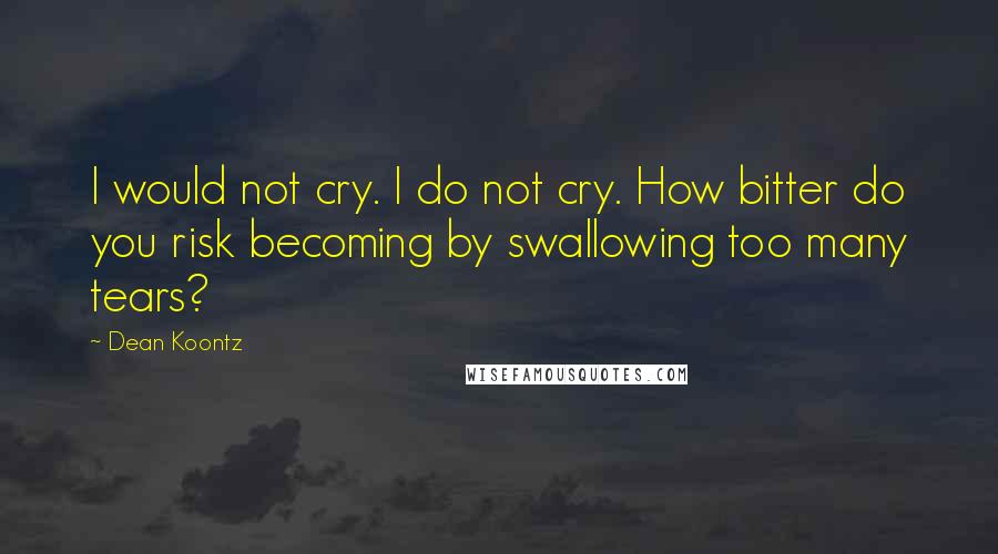 Dean Koontz Quotes: I would not cry. I do not cry. How bitter do you risk becoming by swallowing too many tears?