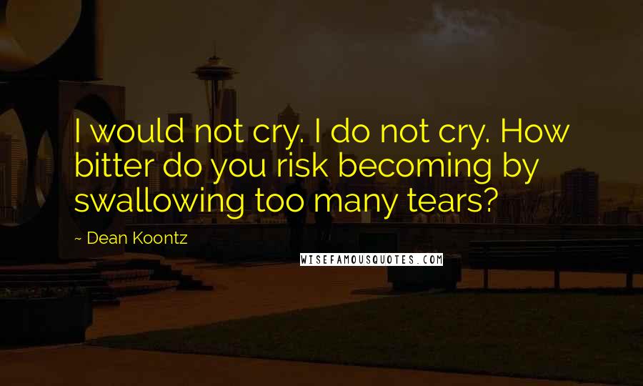 Dean Koontz Quotes: I would not cry. I do not cry. How bitter do you risk becoming by swallowing too many tears?