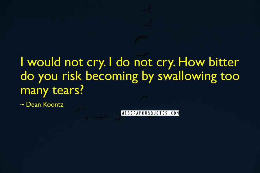 Dean Koontz Quotes: I would not cry. I do not cry. How bitter do you risk becoming by swallowing too many tears?