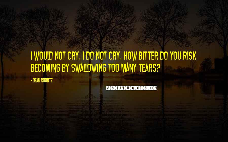 Dean Koontz Quotes: I would not cry. I do not cry. How bitter do you risk becoming by swallowing too many tears?