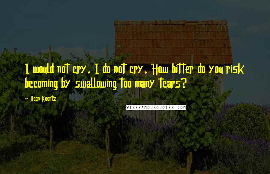 Dean Koontz Quotes: I would not cry. I do not cry. How bitter do you risk becoming by swallowing too many tears?