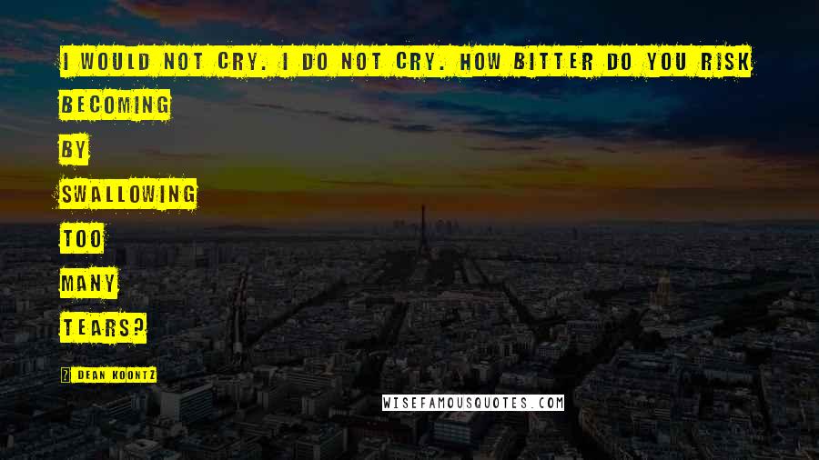 Dean Koontz Quotes: I would not cry. I do not cry. How bitter do you risk becoming by swallowing too many tears?