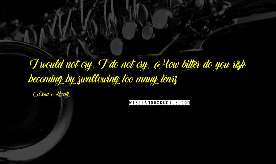 Dean Koontz Quotes: I would not cry. I do not cry. How bitter do you risk becoming by swallowing too many tears?