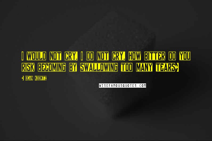 Dean Koontz Quotes: I would not cry. I do not cry. How bitter do you risk becoming by swallowing too many tears?