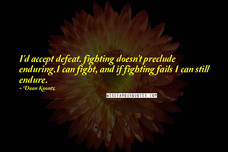 Dean Koontz Quotes: I'd accept defeat. fighting doesn't preclude enduring.I can fight, and if fighting fails I can still endure.