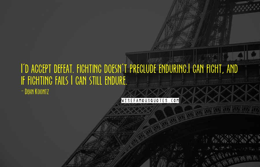 Dean Koontz Quotes: I'd accept defeat. fighting doesn't preclude enduring.I can fight, and if fighting fails I can still endure.