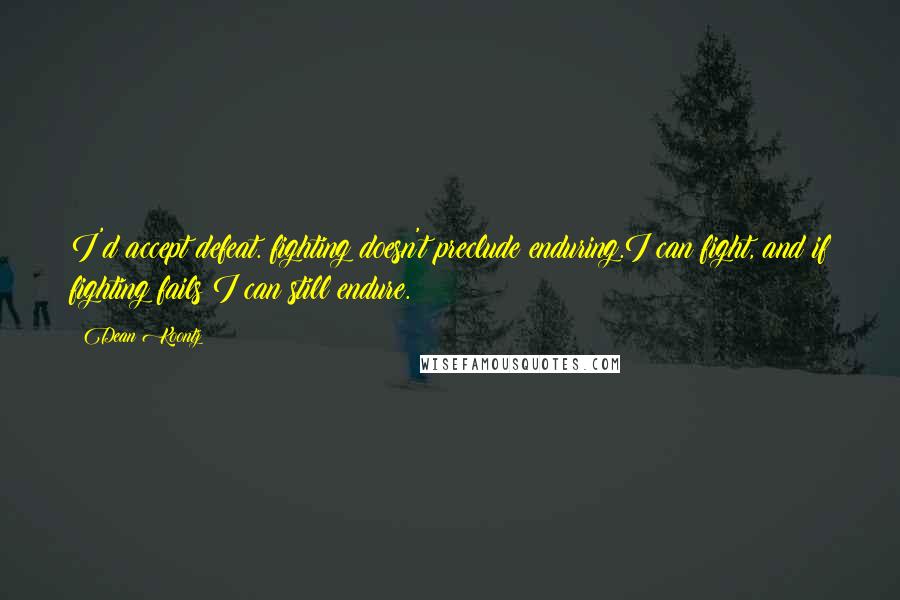 Dean Koontz Quotes: I'd accept defeat. fighting doesn't preclude enduring.I can fight, and if fighting fails I can still endure.