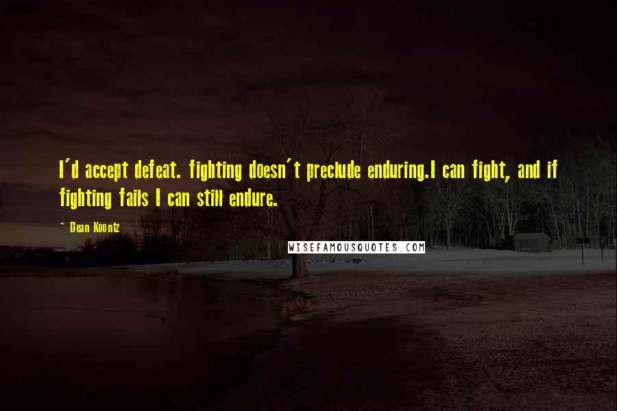 Dean Koontz Quotes: I'd accept defeat. fighting doesn't preclude enduring.I can fight, and if fighting fails I can still endure.