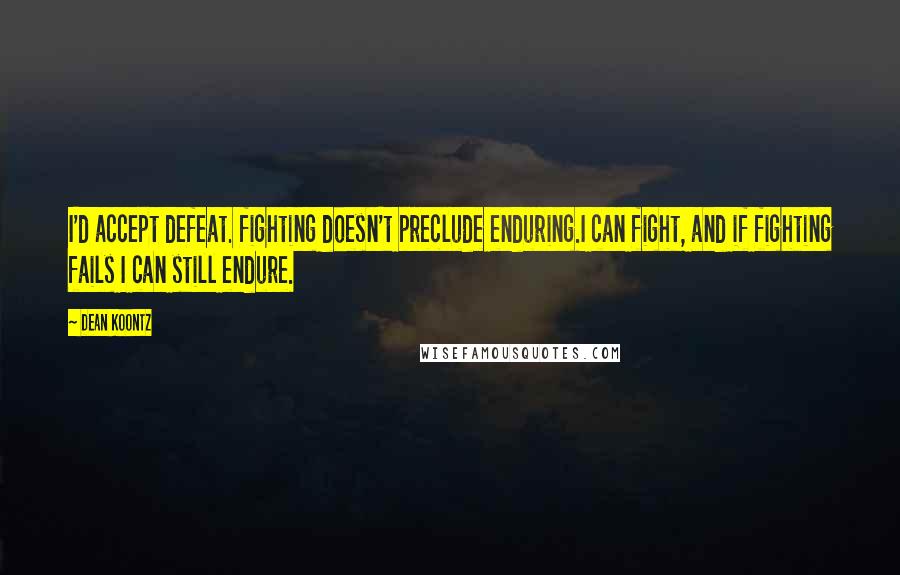 Dean Koontz Quotes: I'd accept defeat. fighting doesn't preclude enduring.I can fight, and if fighting fails I can still endure.