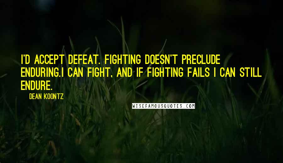 Dean Koontz Quotes: I'd accept defeat. fighting doesn't preclude enduring.I can fight, and if fighting fails I can still endure.