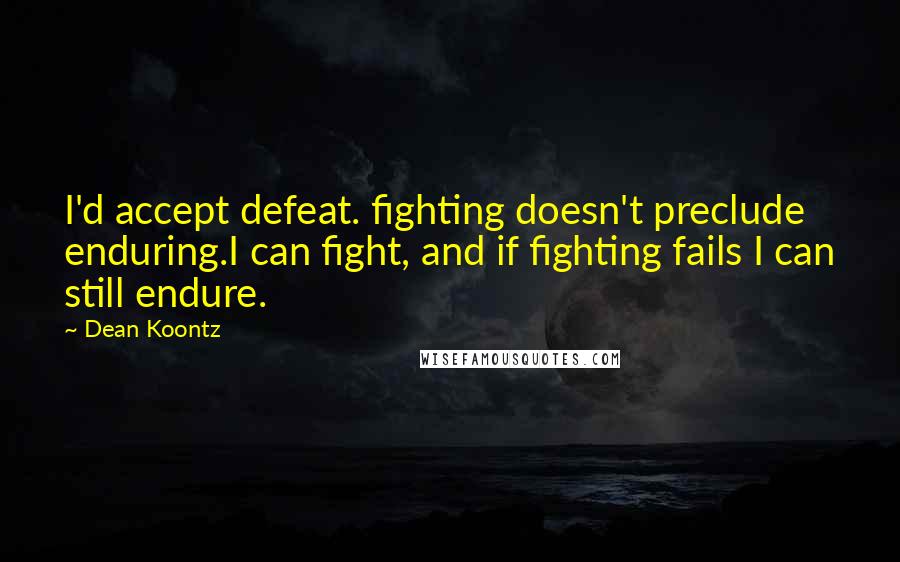 Dean Koontz Quotes: I'd accept defeat. fighting doesn't preclude enduring.I can fight, and if fighting fails I can still endure.