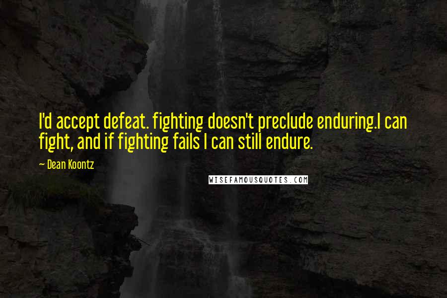 Dean Koontz Quotes: I'd accept defeat. fighting doesn't preclude enduring.I can fight, and if fighting fails I can still endure.