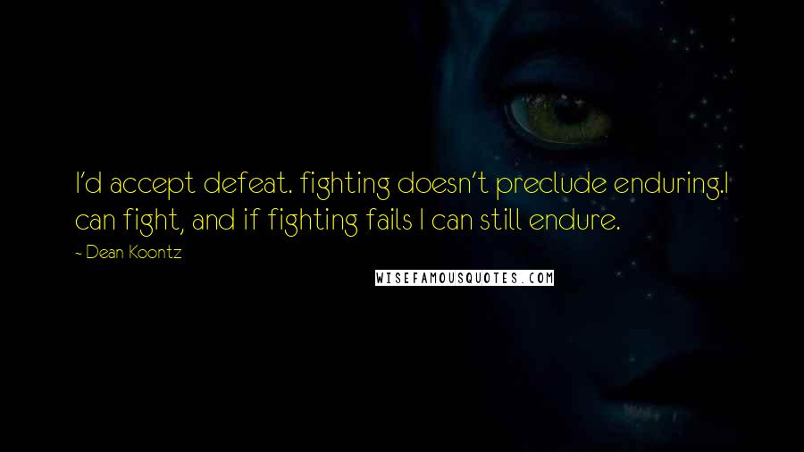 Dean Koontz Quotes: I'd accept defeat. fighting doesn't preclude enduring.I can fight, and if fighting fails I can still endure.