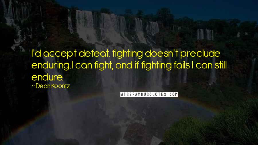 Dean Koontz Quotes: I'd accept defeat. fighting doesn't preclude enduring.I can fight, and if fighting fails I can still endure.