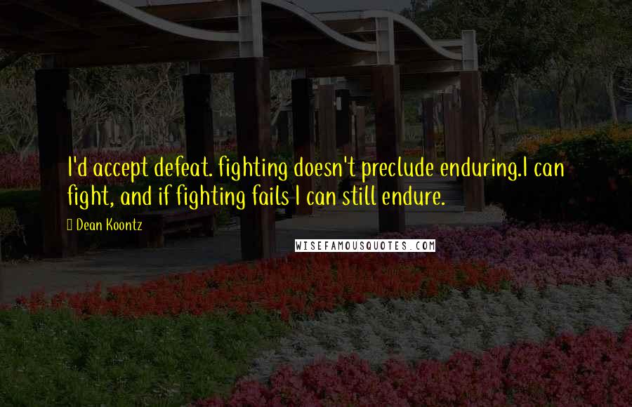 Dean Koontz Quotes: I'd accept defeat. fighting doesn't preclude enduring.I can fight, and if fighting fails I can still endure.